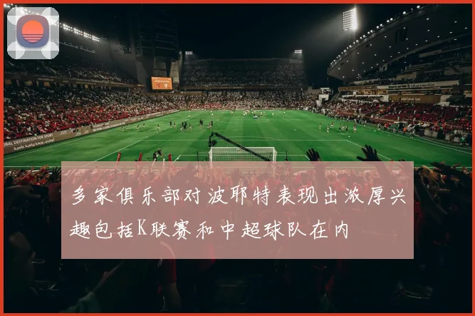多家俱乐部对波耶特表现出浓厚兴趣包括K联赛和中超球队在内