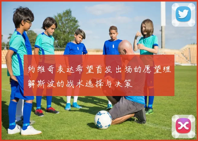 约维奇表达希望首发出场的愿望理解斯波的战术选择与决策